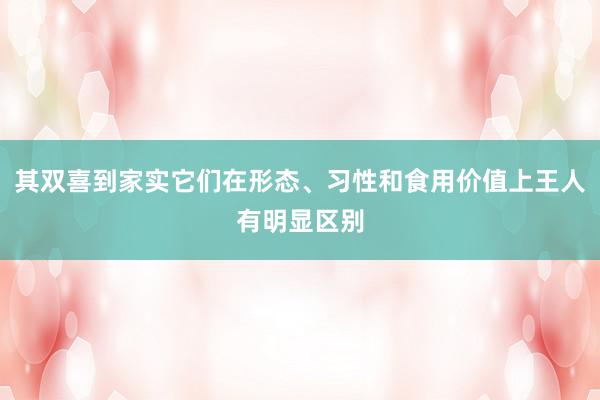 其双喜到家实它们在形态、习性和食用价值上王人有明显区别