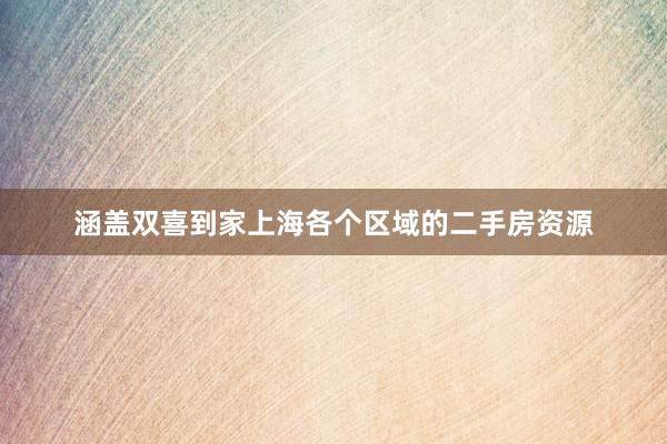 涵盖双喜到家上海各个区域的二手房资源